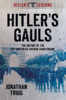 Hitler's Gauls: The History Of The 33rd Waffen Division Charlemagne (Hitler's Legions S.) - Jonathan Trigg, Spellmount Publishers