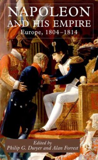 Napoleon and His Empire: Europe, 1804-1814 - Forrest, Philip Dwyer, Alan Forrest