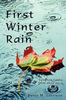 First Winter Rain: Selected Tanka from 2006-2010 - Denis M. Garrison