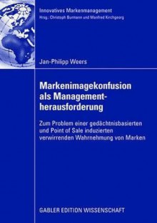 Markenimagekonfusion ALS Managementherausforderung: Zum Problem Einer Gedachtnisbasierten Und Point of Sale Induzierten Verwirrenden Wahrnehmung Von Marken - Jan-Philipp Weers, Christoph Burmann