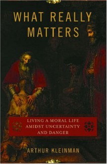 What Really Matters: Living a Moral Life Amidst Uncertainty and Danger - Arthur Kleinman