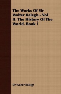 The Works of Sir Walter Ralegh - Vol II: The History of the World, Book I - Walter Raleigh