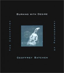 Burning with Desire: The Conception of Photography - Geoffrey Batchen