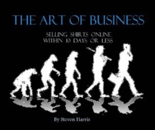 The Art of Business: Selling Shirts Online Within 10 Days or Less - Steven Harris