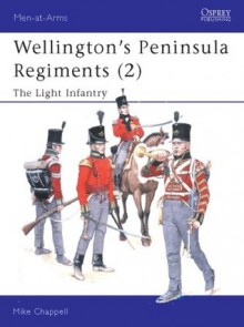 Wellington's Peninsula Regiments (2): The Light Infantry - Mike Chappell