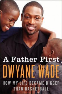 A Father First: How My Life Became Bigger Than Basketball - Dwyane Wade