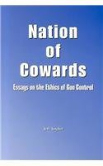 Nation of Cowards: Essays on the Ethics of Gun Control - Jeff Snyder