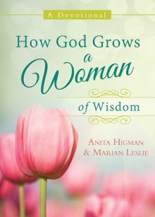 How God Grows a Woman of Wisdom: A Devotional - Anita Higman, Marian Leslie