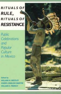 Rituals of Rule, Rituals of Resistance: Public Celebrations and Popular Culture in Mexico - William H. Beezley, Cheryl E. Martin, William E. French