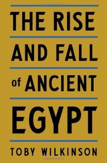 The Rise and Fall of Ancient Egypt - Toby A.H. Wilkinson