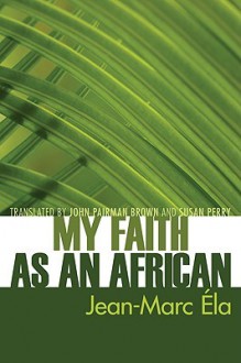 My Faith as an African: - Jean-Marc Ela, Susan Perry, John Brown