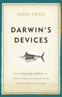 Darwin's Devices: What Evolving Robots Can Teach Us About the History of Life and the Future of Technology - John Long