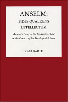 Anselm, Fides Quaerens Intellectum: Anselm's Proof of the Existence of God in the Context of His Theological Scheme - Karl Barth