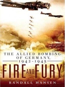 Fire and Fury: The Allied Bombing of Germany, 1942-1945 - Randall Hansen