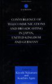 Convergence of Telecommunications and Broadcasting in Japan, United Kingdom and Germany: Technological Change, Public Policy and Market Structure - K. Nakamura, Waseda Daigaku Staff