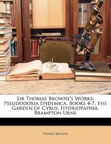 Sir Thomas Browne's Works: Pseudodoxia Epidemica, Books 4-7. the Garden of Cyrus. Hydriotaphia. Brampton Urns - Thomas Browne