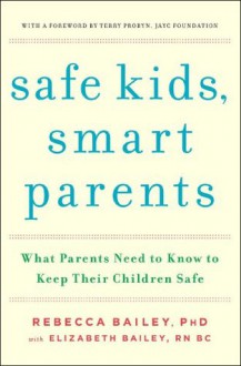 Safe Kids, Smart Parents: What Parents Need to Know to Keep Their Children Safe - Rebecca Bailey, Elizabeth Bailey, Terry Probyn