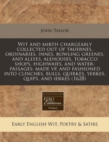 Wit and mirth chargeably collected out of tauernes, ordinaries, innes, bowling greenes, and allyes, alehouses, tobacco shops, highwaies, and ... quirkes, yerkes, quips, and ierkes (1628) - John Taylor