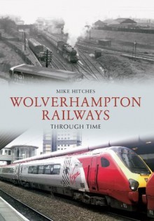 Wolverhampton Railways Through Time - Mike Hitches