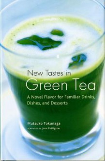 New Tastes in Green Tea: A Novel Flavor for Familiar Drinks, Dishes, and Desserts - Mutsuko Tokunaga, Jane Pettigrew