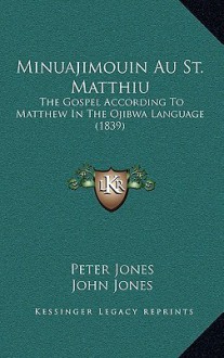 Minuajimouin Au St. Matthiu: The Gospel According to Matthew in the Ojibwa Language (1839) - Peter Jones, John Jones