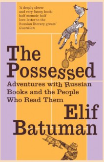 Possessed: Adventures with Russian Books and the People Who Read Them - Elif Batuman