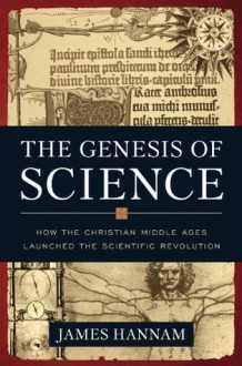 The Genesis of Science: How the Christian Middle Ages Launched the Scientific Revolution - James Hannam