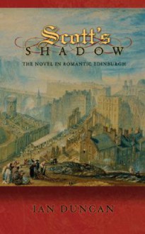 Scott's Shadow: The Novel in Romantic Edinburgh - Ian Duncan