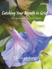 Catching Your Breath in Grief: ...and Grace Will Lead You Home - Thomas Attig, William Rathje