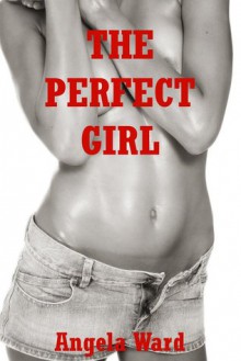 The Perfect Girl: A Virgin Sex Erotica Story - Angela Ward