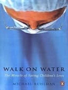 Walk on Water: The Miracle of Saving Children's Lives - Michael Ruhlman