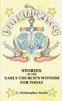 Water, Faith and Wood: Stories of the Early Church's Witness for Today - Christopher Smith