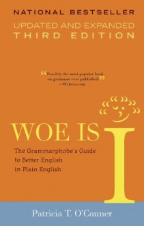 Woe Is I: The Grammarphobe's Guide to Better English in Plain English (Third Edition) - Patricia T. O'Conner