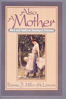 Also A Mother: Work and Family as Theological Dilemma - Bonnie J. Miller-McLemore