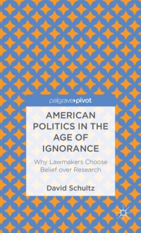 American Politics in the Age of Ignorance: Why Lawmakers Choose Belief Over Research - David Schultz