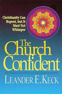 The Church Confident: Christianity Can Repent but It Must Not Whimper - Leander E. Keck