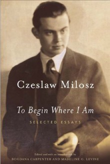 To Begin Where I Am: Selected Essays - Czesław Miłosz