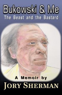 Bukowski & Me: The Beast and the Bastard - Jory Sherman