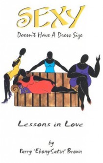 Sexy Doesn't Have a Dress Size: Lessons in Love - Parry A. Brown