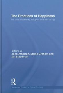 The Practices of Happiness: Political Economy, Religion and Wellbeing - John R. Atherton, Elaine Graham, Ian Steedman