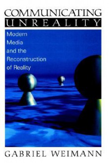 Communicating Unreality: Modern Media and the Reconstruction of Reality - Gabriel Weimann