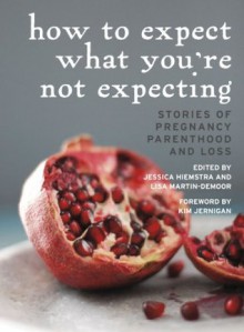 How to Expect What You're Not Expecting: Stories of Pregnancy, Parenthood, and Loss - Jessica Hiemstra, Lisa (editor) Martin-DeMoor, Kim Jernigan