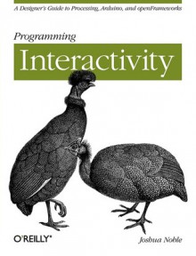 Programming Interactivity: A Designer's Guide to Processing, Arduino, and Openframeworks - Joshua Noble