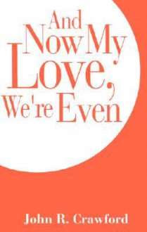 And Now My Love, We're Even - John R. Crawford