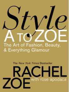 Style A to Zoe: The Art of Fashion, Beauty, & Everything Glamour - Rachel Zoe, Rose Apodaca, Blanca Apodaca