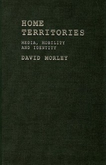 Home Territories: Media, Mobility and Identity - David Morley