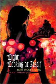 Light Looking at Itself: Eight Short Stories - Dawn Thompson