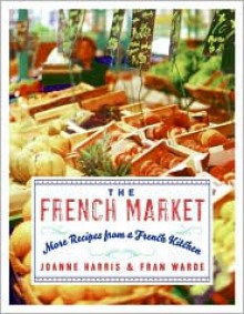 The French Market: More Recipes from a French Kitchen - Joanne Harris, Fran Warde