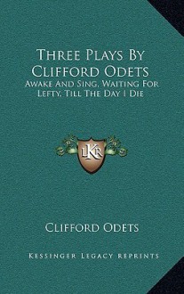 Three Plays by Clifford Odets: Awake and Sing, Waiting for Lefty, Till the Day I Die - Clifford Odets