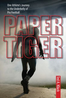 Paper Tiger: One Athlete's Journey to the Underbelly of Pro Football - Ted Kluck